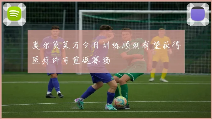 奥尔莫莱万今日训练顺利有望获得医疗许可重返赛场