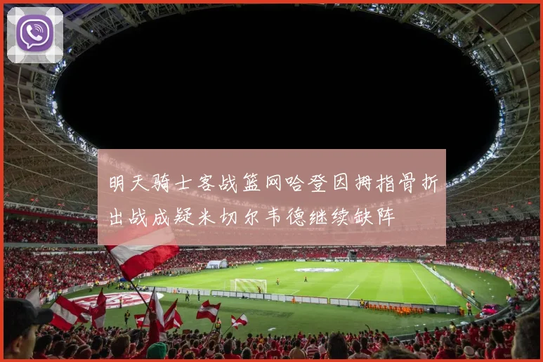 明天骑士客战篮网哈登因拇指骨折出战成疑米切尔韦德继续缺阵