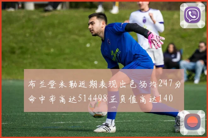 布兰登米勒近期表现出色场均247分命中率高达514498正负值高达140