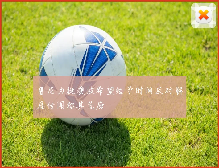 鲁尼力挺澳波希望给予时间反对解雇传闻称其荒唐
