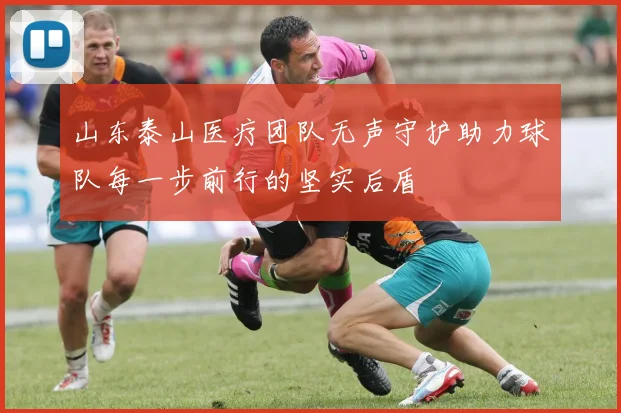 山东泰山医疗团队无声守护助力球队每一步前行的坚实后盾