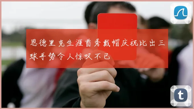 恩德里克生涯首秀戴帽庆祝比出三球手势令人惊叹不已