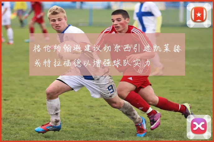 格伦约翰逊建议切尔西引进凯莱赫或特拉福德以增强球队实力
