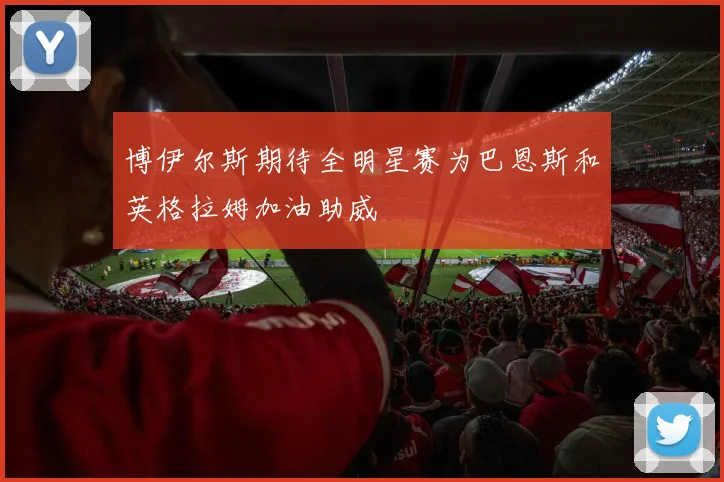 博伊尔斯期待全明星赛为巴恩斯和英格拉姆加油助威