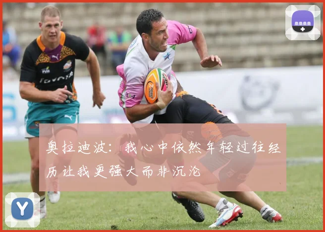 奥拉迪波：我心中依然年轻过往经历让我更强大而非沉沦