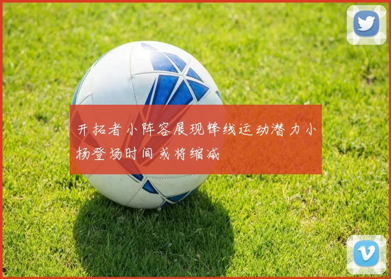 开拓者小阵容展现锋线运动潜力小杨登场时间或将缩减