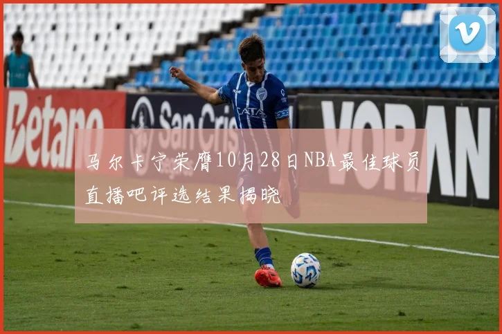 马尔卡宁荣膺10月28日NBA最佳球员直播吧评选结果揭晓