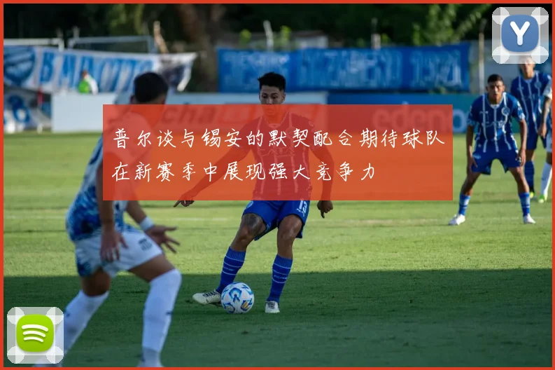 普尔谈与锡安的默契配合期待球队在新赛季中展现强大竞争力
