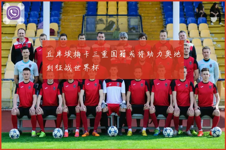 丘库埃梅卡三重国籍或将助力奥地利征战世界杯