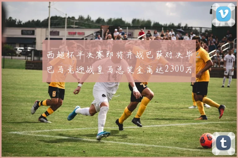 西超杯半决赛即将开战巴萨对决毕巴马竞迎战皇马总奖金高达2300万欧