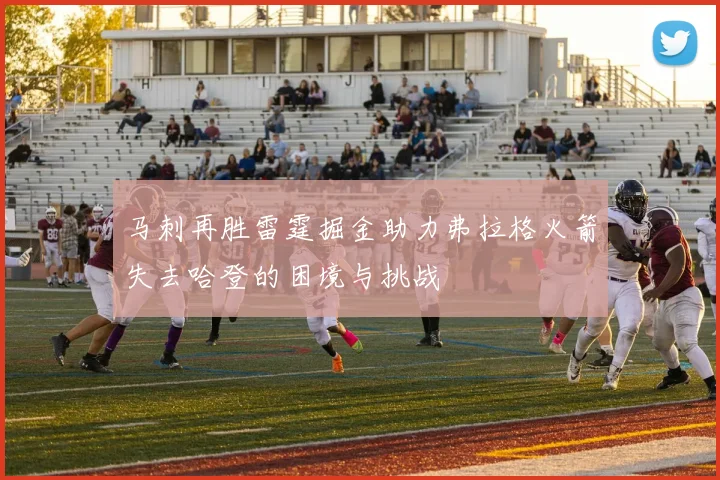 马刺再胜雷霆掘金助力弗拉格火箭失去哈登的困境与挑战