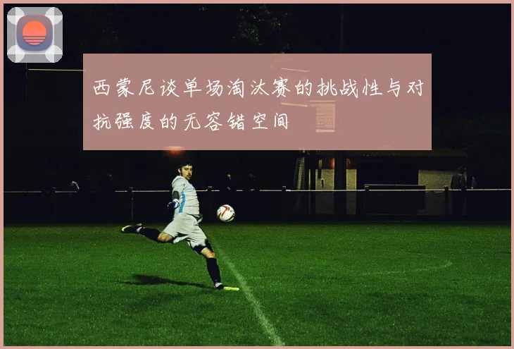 西蒙尼谈单场淘汰赛的挑战性与对抗强度的无容错空间