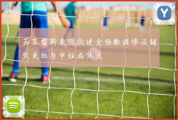 苏亚雷斯表现低迷全场数据惨淡错失良机与中柱成焦点