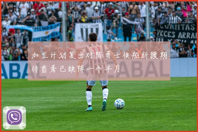 加兰计划复出对阵勇士快船新援期待首秀已缺阵一个半月