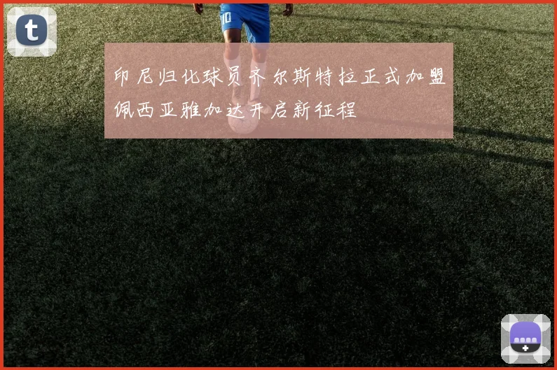 印尼归化球员齐尔斯特拉正式加盟佩西亚雅加达开启新征程