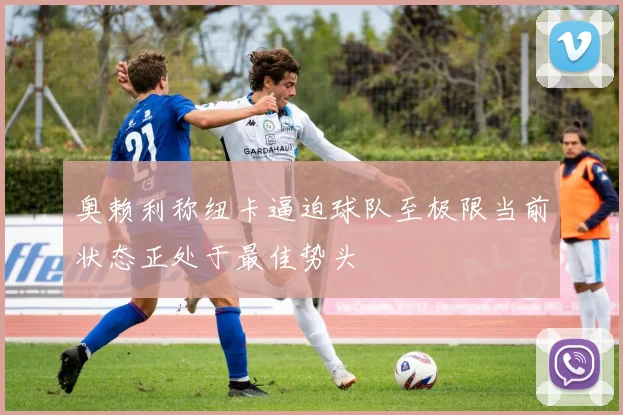 奥赖利称纽卡逼迫球队至极限当前状态正处于最佳势头