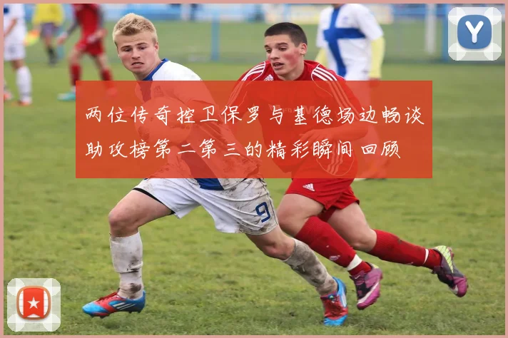 两位传奇控卫保罗与基德场边畅谈助攻榜第二第三的精彩瞬间回顾