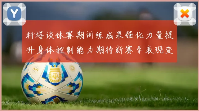 科塔谈休赛期训练成果强化力量提升身体控制能力期待新赛季表现变化