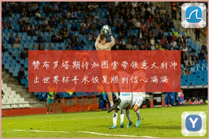 赞布罗塔期待加图索带领意大利冲击世界杯手术恢复顺利信心满满
