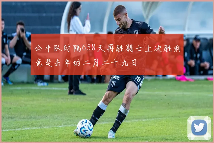 公牛队时隔658天再胜骑士上次胜利竟是去年的二月二十九日