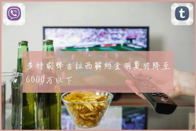 多特前锋吉拉西解约金明夏将降至6000万以下