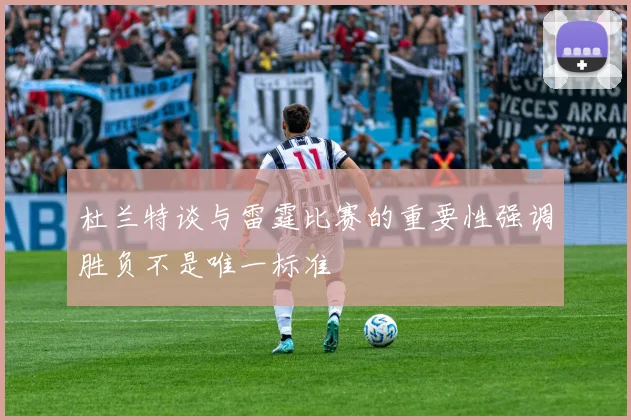 杜兰特谈与雷霆比赛的重要性强调胜负不是唯一标准