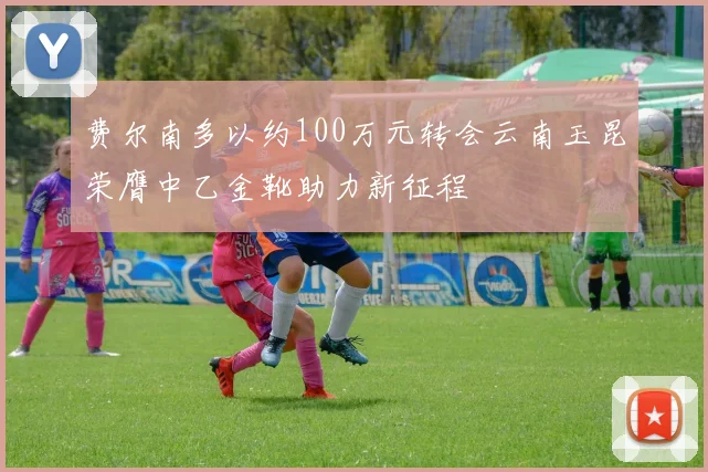 费尔南多以约100万元转会云南玉昆荣膺中乙金靴助力新征程