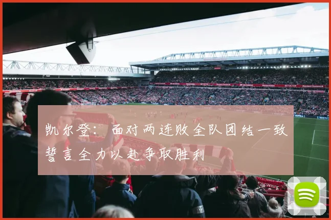 凯尔登：面对两连败全队团结一致誓言全力以赴争取胜利