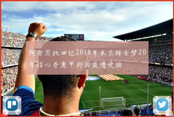 阿尔贝托回忆2018年米兰转会梦20年信心夺意甲却因疫情受挫