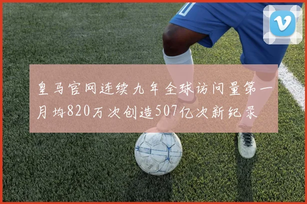 皇马官网连续九年全球访问量第一月均820万次创造507亿次新纪录