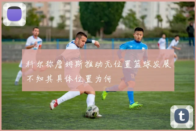 科尔称詹姆斯推动无位置篮球发展不知其具体位置为何