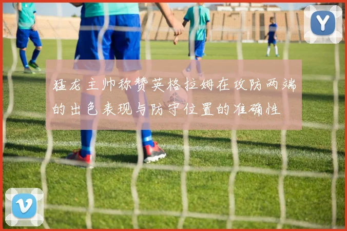 猛龙主帅称赞英格拉姆在攻防两端的出色表现与防守位置的准确性