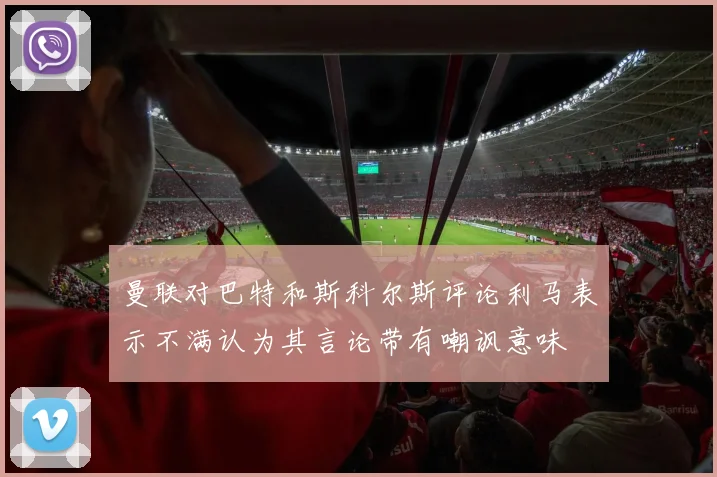 曼联对巴特和斯科尔斯评论利马表示不满认为其言论带有嘲讽意味
