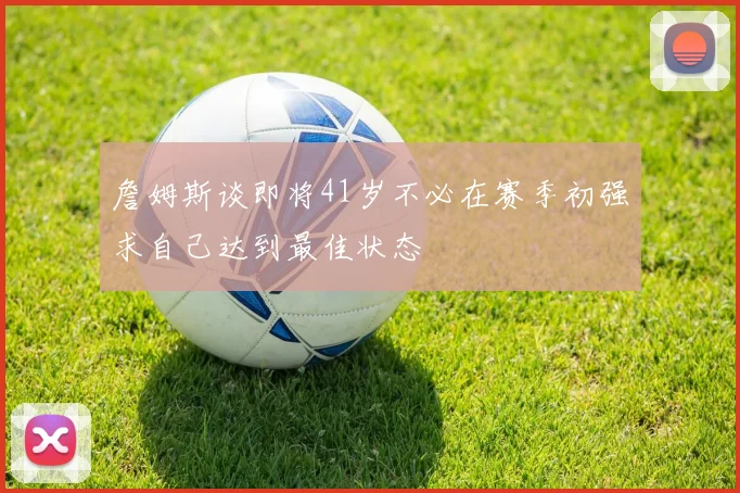 詹姆斯谈即将41岁不必在赛季初强求自己达到最佳状态