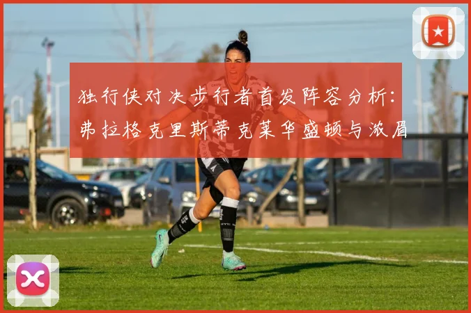 独行侠对决步行者首发阵容分析：弗拉格克里斯蒂克莱华盛顿与浓眉的精彩对决