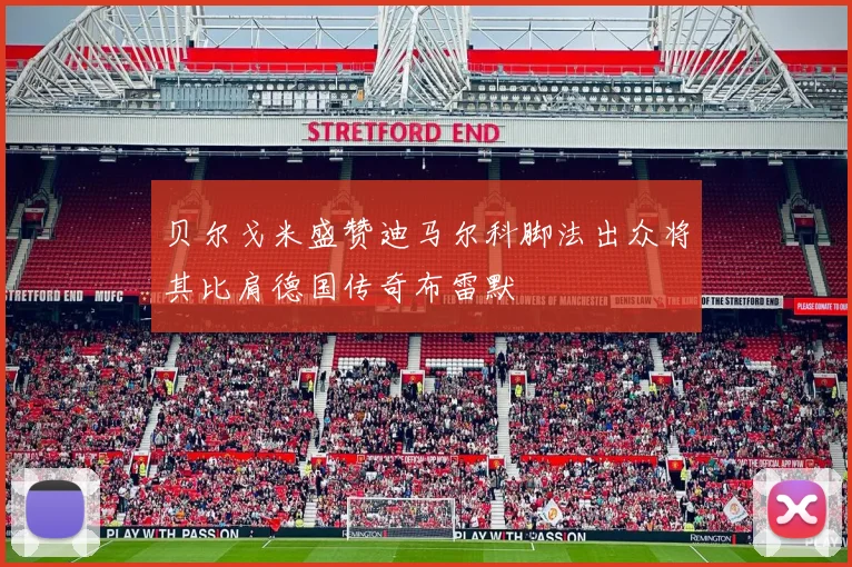 贝尔戈米盛赞迪马尔科脚法出众将其比肩德国传奇布雷默