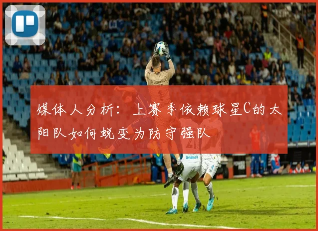 媒体人分析：上赛季依赖球星C的太阳队如何蜕变为防守强队
