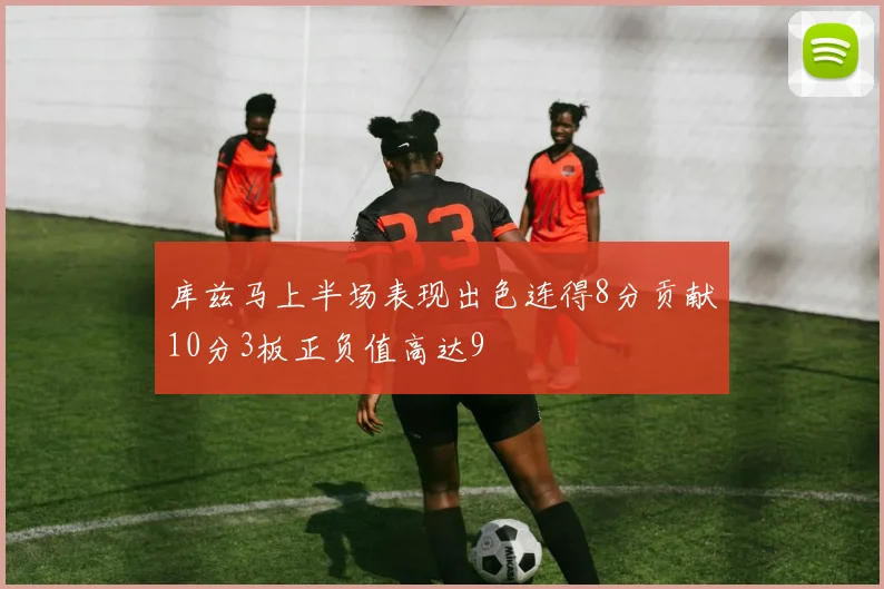 库兹马上半场表现出色连得8分贡献10分3板正负值高达9