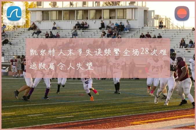 凯尔特人末节失误频繁全场28次难逃败局令人失望