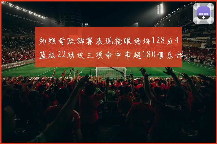 约维奇欧锦赛表现抢眼场均128分4篮板22助攻三项命中率超180俱乐部