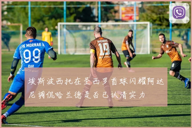 埃斯波西托在圣西罗首球闪耀阿达尼调侃哈兰德是否已认清实力