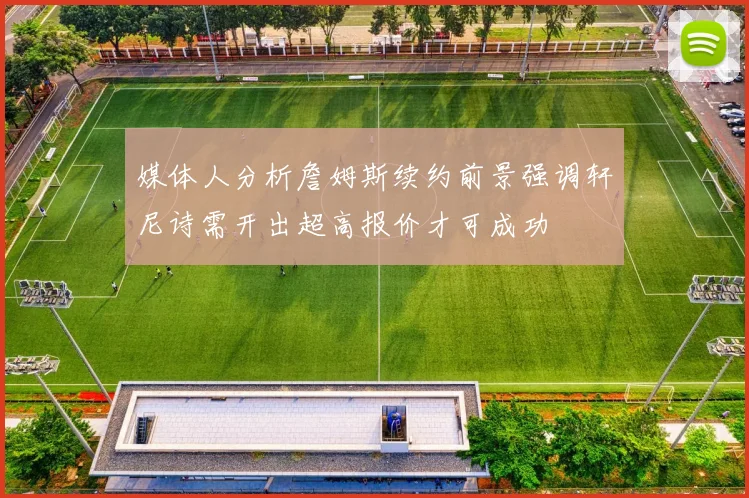 媒体人分析詹姆斯续约前景强调轩尼诗需开出超高报价才可成功