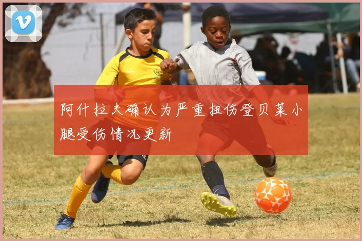 阿什拉夫确认为严重扭伤登贝莱小腿受伤情况更新