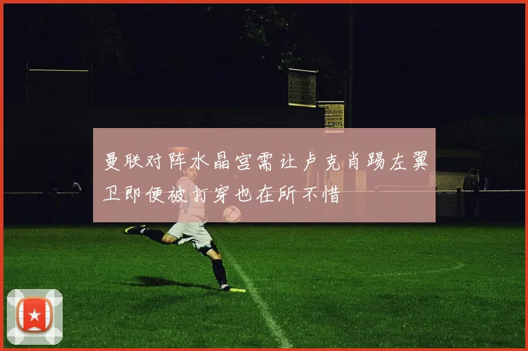 曼联对阵水晶宫需让卢克肖踢左翼卫即便被打穿也在所不惜
