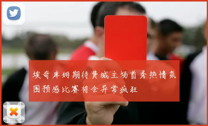 埃奇库姆期待费城主场首秀热情氛围预感比赛将会异常疯狂
