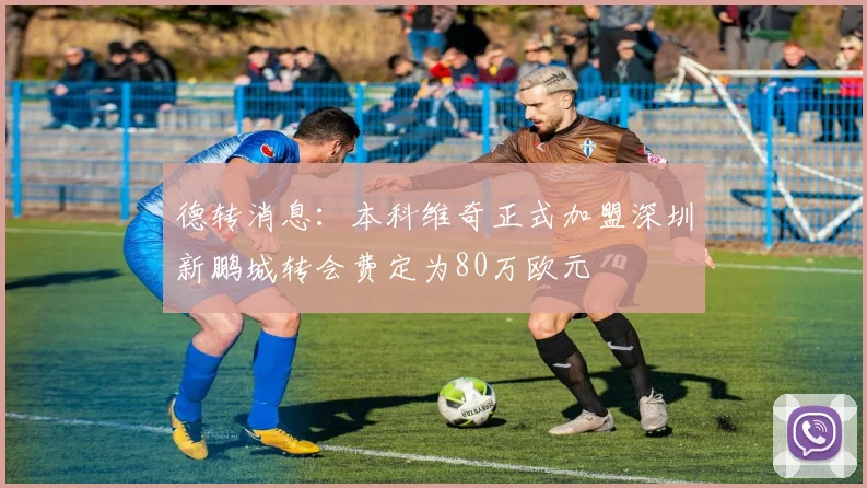 德转消息：本科维奇正式加盟深圳新鹏城转会费定为80万欧元