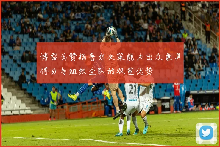 博雷戈赞扬普尔决策能力出众兼具得分与组织全队的双重优势