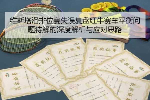 维斯塔潘排位赛失误复盘红牛赛车平衡问题待解的深度解析与应对思路
